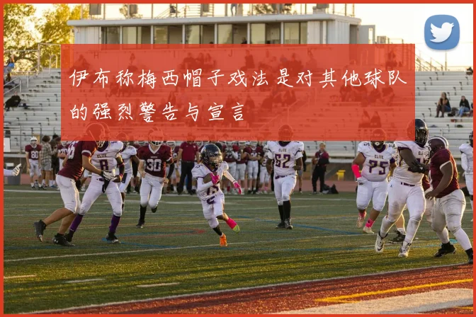 伊布称梅西帽子戏法是对其他球队的强烈警告与宣言