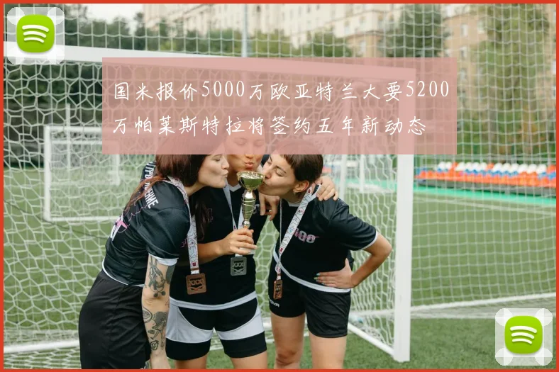 国米报价5000万欧亚特兰大要5200万帕莱斯特拉将签约五年新动态