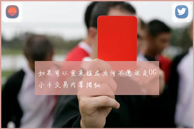 如果可以重来猛龙为何不愿放走OG小卡交易内幕揭秘