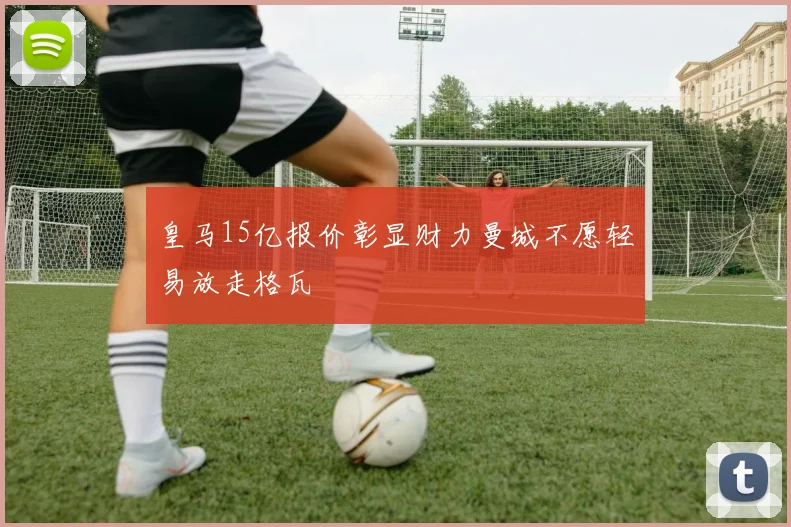 皇马15亿报价彰显财力曼城不愿轻易放走格瓦