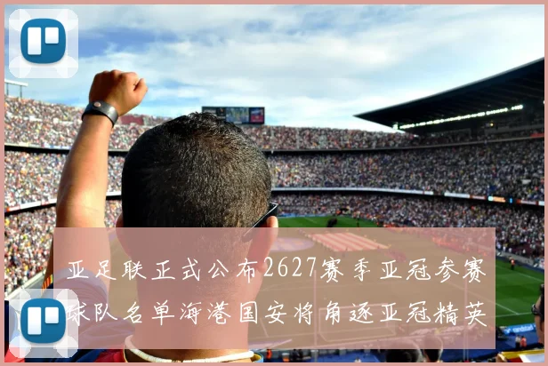 亚足联正式公布2627赛季亚冠参赛球队名单海港国安将角逐亚冠精英联赛