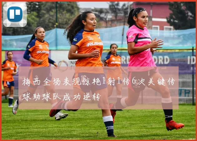 梅西全场表现惊艳1射1传6次关键传球助球队成功逆转