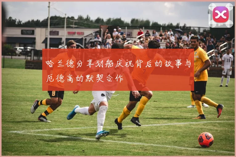 哈兰德分享划船庆祝背后的故事与厄德高的默契合作