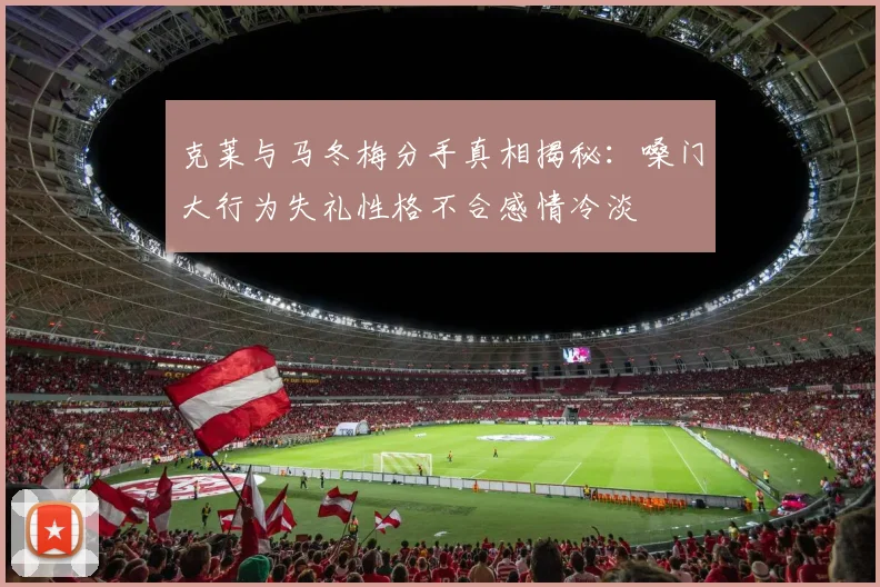 克莱与马冬梅分手真相揭秘：嗓门大行为失礼性格不合感情冷淡