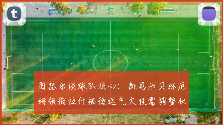 图赫尔谈球队核心：凯恩和贝林厄姆领衔拉什福德运气欠佳需调整状态