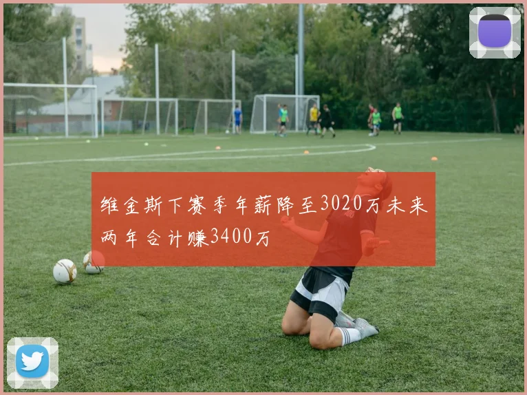 维金斯下赛季年薪降至3020万未来两年合计赚3400万
