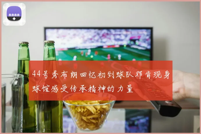 44号秀布朗回忆初到球队邓肯现身球馆感受传承精神的力量
