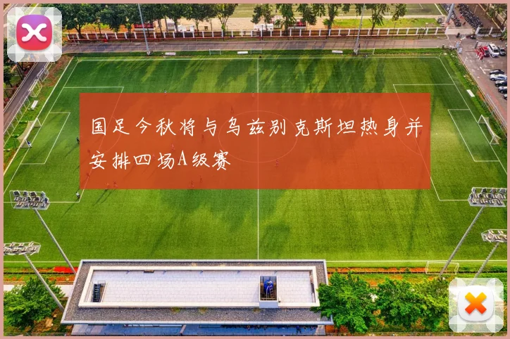 国足今秋将与乌兹别克斯坦热身并安排四场A级赛