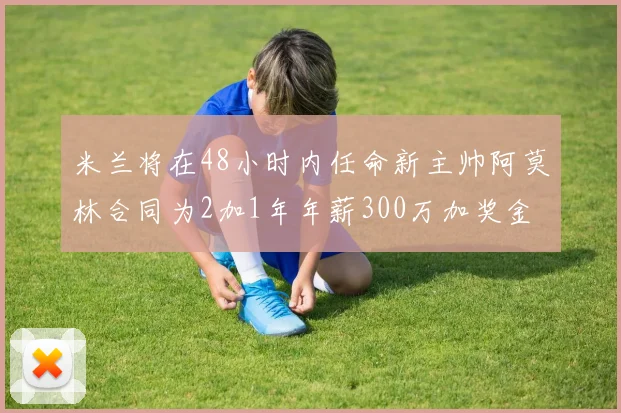 米兰将在48小时内任命新主帅阿莫林合同为2加1年年薪300万加奖金