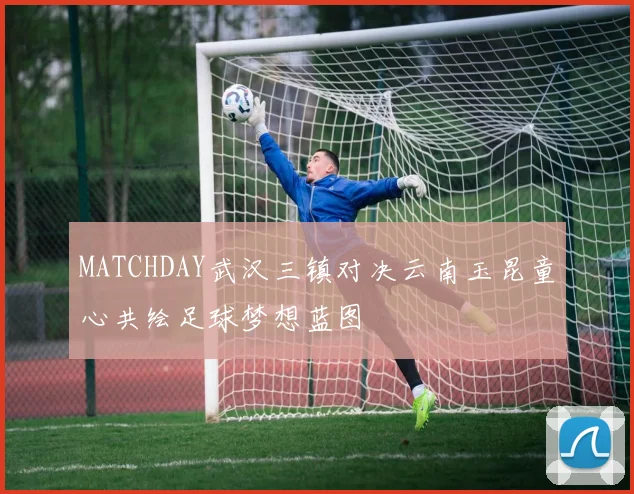 MATCHDAY武汉三镇对决云南玉昆童心共绘足球梦想蓝图